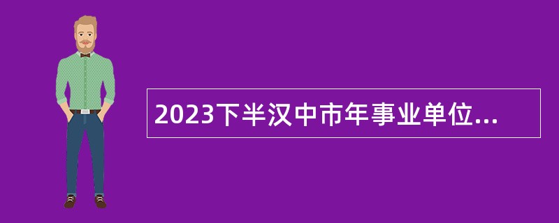 2023下半汉中市年事业单位招聘高层次及急需紧缺专业人才公告