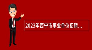 2023年西宁市事业单位招聘考试公告（265名）
