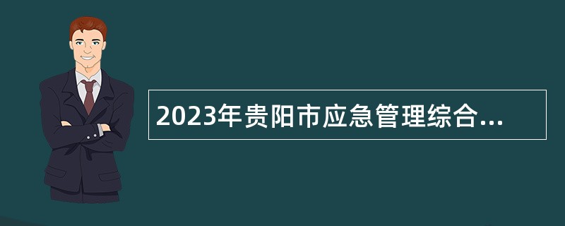 2023年贵阳市应急管理综合行政执法支队招聘公告