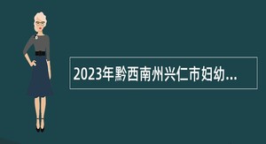 2023年黔西南州兴仁市妇幼保健院自主招聘公告