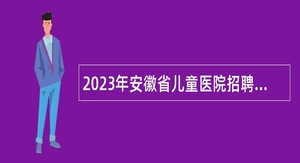 2023年安徽省儿童医院招聘高层次人才公告