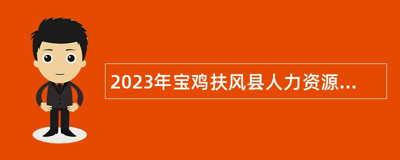 2023年宝鸡扶风县人力资源和社会保障局招聘公告