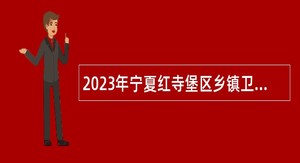2023年宁夏红寺堡区乡镇卫生院自主招聘事业单位工作人员公告