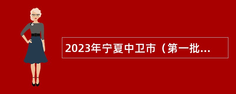 2023年宁夏中卫市（第一批）事业单位自主招聘高层次青年人才公告