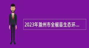 2023年滁州市全椒县生态环境分局招聘工作人员公告