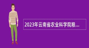 2023年云南省农业科学院粮食作物研究所第二批博士岗位招聘公告