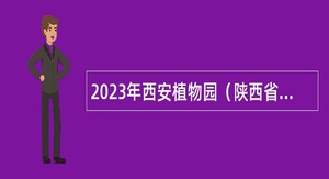 2023年西安植物园（陕西省植物研究所）人才招聘公告（第二批）