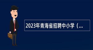 2023年青海省招聘中小学（幼儿园、特殊教育）教师公告