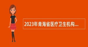 2023年青海省医疗卫生机构面向社会招聘编制内医疗卫生人员公告