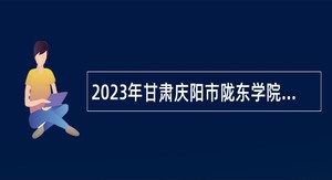 2023年甘肃庆阳市陇东学院招聘合同制人员公告