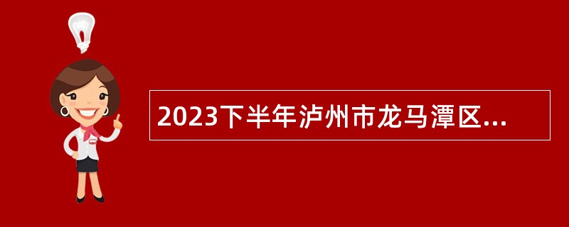 2023下半年泸州市龙马潭区第三次考核招聘事业单位工作人员公告
