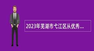2023年芜湖市弋江区从优秀社区（村）党组织书记中定向招聘街道事业单位人员公告
