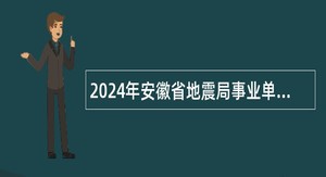 2024年安徽省地震局事业单位招聘工作人员公告