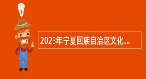 2023年宁夏回族自治区文化和旅游厅事业单位自主招聘公告