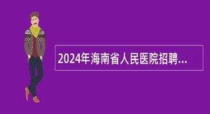 2024年海南省人民医院招聘临床医技和护理人员公告