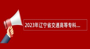 2023年辽宁省交通高等专科学校面向社会招聘高层次和急需紧缺人员公告（第二批）