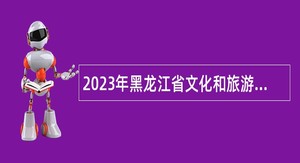 2023年黑龙江省文化和旅游厅所属事业单位招聘公告（第三批）