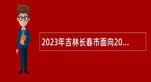 2023年吉林长春市面向2024年应届毕业生开展“强师计划”招聘教师公告（1号）