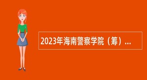 2023年海南警察学院（筹）考核招聘公告
