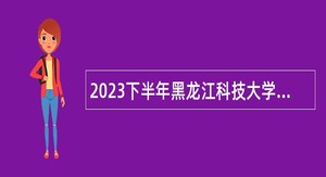 2023下半年黑龙江科技大学招聘编制内工作人员公告