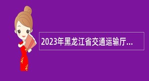 2023年黑龙江省交通运输厅所属事业单位招聘工作人员公告