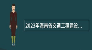2023年海南省交通工程建设局考核招聘劳动合同制人员公告