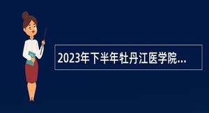 2023年下半年牡丹江医学院招聘人事代理工作人员公告