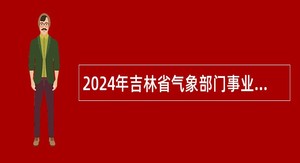 2024年吉林省气象部门事业单位招聘应届高校毕业生公告（一）