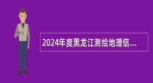 2024年度黑龙江测绘地理信息局所属事业单位招聘公告