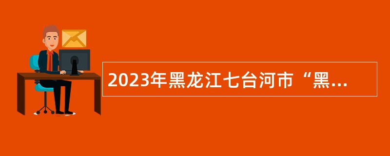 2023年黑龙江七台河市“黑龙江人才周”引才活动“聚才奥运冠军之城”市发展和改革委员会招聘公告