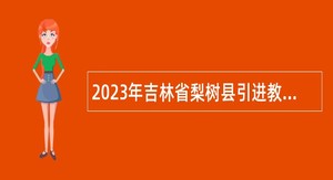 2023年吉林省梨树县引进教育类急需紧缺人才公告