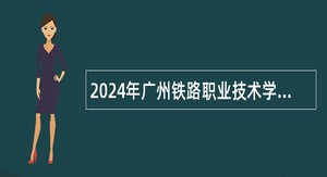 2024年广州铁路职业技术学院第一批引进急需专业人才公告