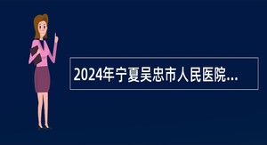 2024年宁夏吴忠市人民医院自主招聘公告