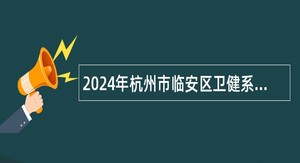 2024年杭州市临安区卫健系统引进高层次、紧缺专业技术人才公告