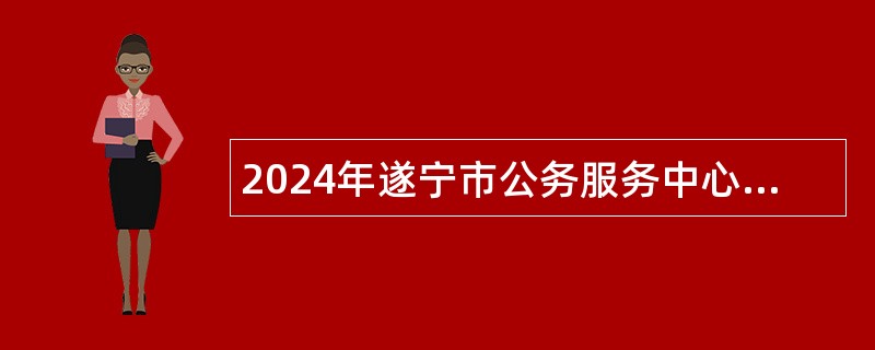 2024年遂宁市公务服务中心招聘编外人员公告
