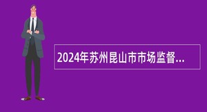 2024年苏州昆山市市场监督管理局高新区分局招聘编外工作人员公告