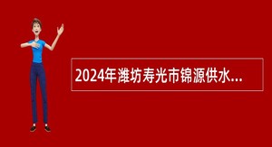 2024年潍坊寿光市锦源供水有限公司招聘工作人员公告