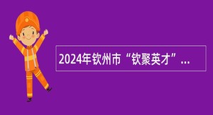 2024年钦州市“钦聚英才”春季教育专场集中招聘公告