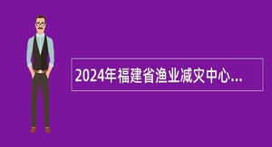 2024年福建省渔业减灾中心招聘编外人员公告