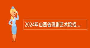 2024年山西省蒲剧艺术院招聘专业技术人员公告