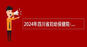 2024年四川省妇幼保健院·四川省妇女儿童医院招聘公告