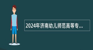 2024年济南幼儿师范高等专科学校招聘工作人员（含辅导员）公告