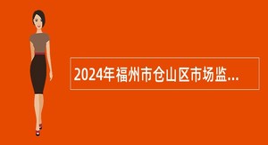 2024年福州市仓山区市场监督管理局编外人员招聘公告