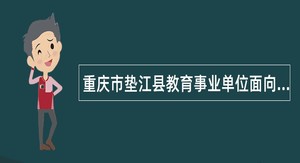 重庆市垫江县教育事业单位面向2024届高校毕业生招聘工作人员公告