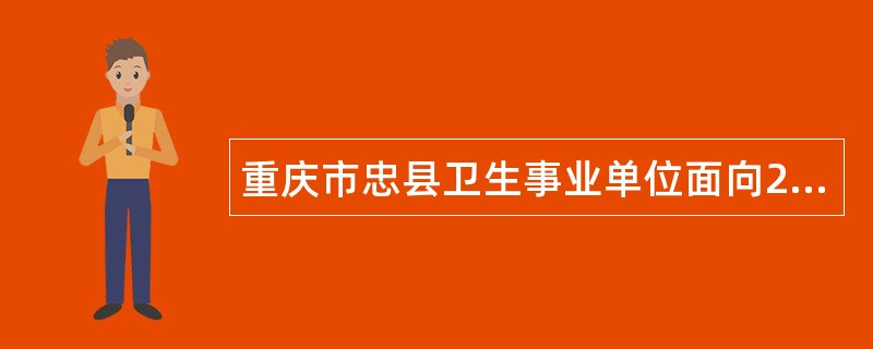 重庆市忠县卫生事业单位面向2024年应届高校毕业生招聘工作人员公告