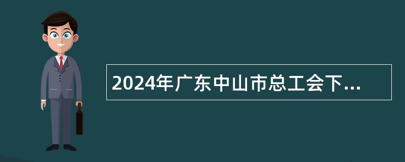 2024年广东中山市总工会下属事业单位招聘急需紧缺专业人才公告