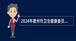 2024年衢州市卫生健康委员会“引才聚智 ‘医’起向未来”医疗卫生人才招聘公告（第2期）