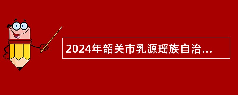2024年韶关市乳源瑶族自治县事业单位招聘考试公告（43人）