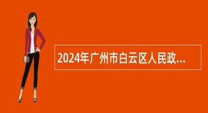 2024年广州市白云区人民政府黄石街道办事处第一次招聘政府雇员公告