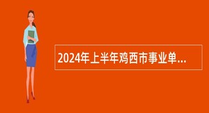 2024年上半年鸡西市事业单位招聘工作人员公告